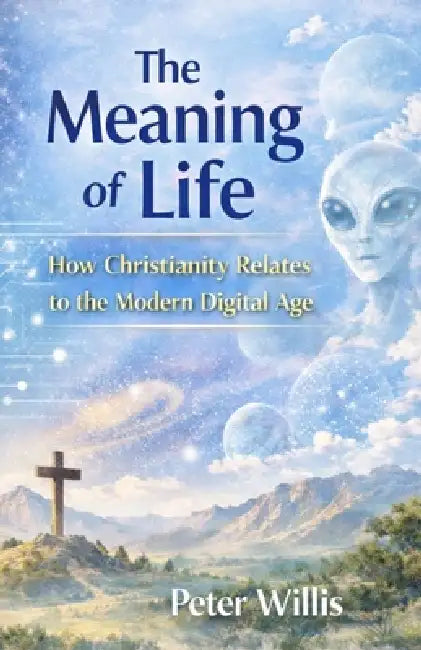 The Meaning of Life: How Christianity Relates to the Modern Digital Age by Peter Willis
