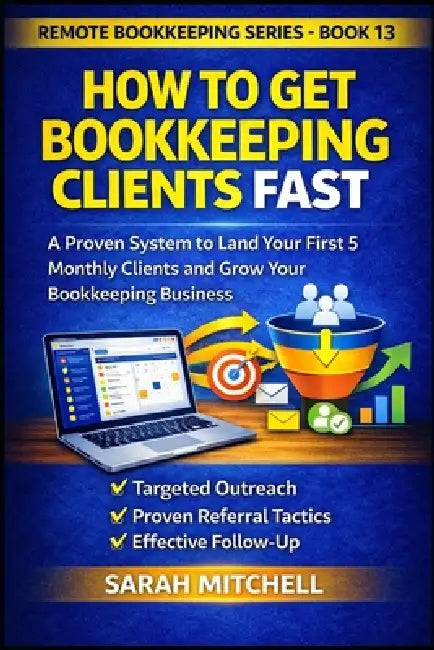 How to Get Bookkeeping Clients Fast: A Step-by-Step System to Land Your First 5 Monthly Clients Through Outreach, Referrals, and Follow-Up by Sarah Mitchell