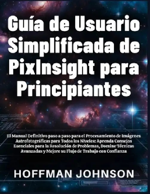 Guía de Usuario Simplificada de PixInsight para Principiantes by Hoffman Johnson, Hoffman Johnson