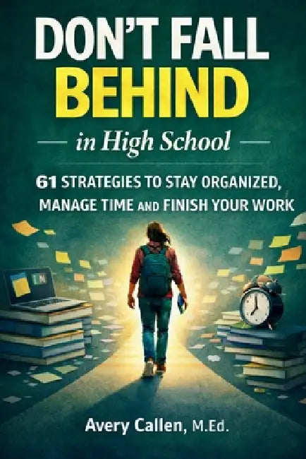 Don't Fall Behind in High School: 61 Simple Strategies for High School Students: to Stay Organized, Manage Time and Finish Your Work by Avery Callen M. Ed