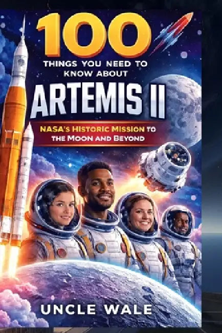 100 Things You Need to Know About Artemis II: NASA's Historic Mission to the Moon and Beyond: Explore the Crew, Technologies, and the Future of Space by Uncle Wale