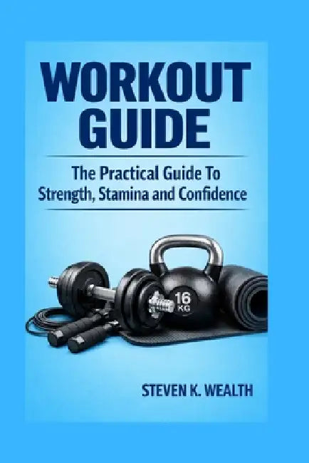 Workout Guide: The Perfect Guide To Strength, Stamina and Confidence by Steven K. Wealth