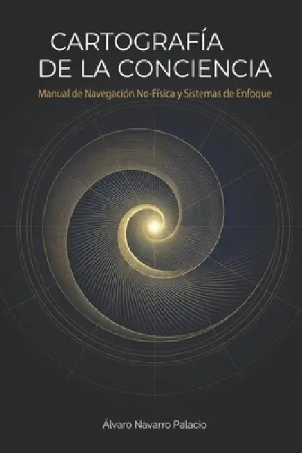 Cartografia de la Conciencia: Manual de Navegacion No-Fisica y Sistemas de Enfoque by Alvaro Navarro Palacio