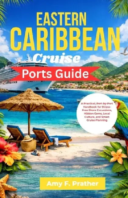 Eastern Caribbean Cruise Ports Guide: A Practical, Port-by-Port Handbook for Stress-Free Shore Excursions, Hidden Gems, Local Culture, and Smart Cruis by Amy F. Prather