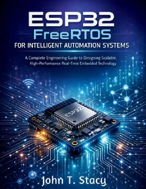 ESP32 FreeRTOS for Intelligent Automation Systems: A Complete Engineering Guide to Designing Scalable, High-Performance Real-Time Embedded Technology by John T. Stacy