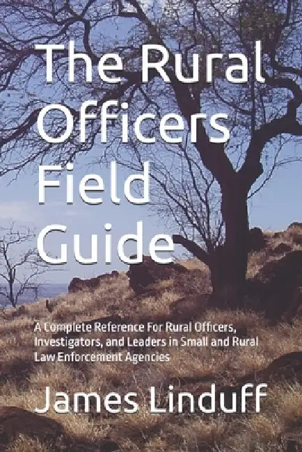 The Rural Officers Field Guide: A Complete Reference For Rural Officers, Investigators, and Leaders in Small and Rural Law Enforcement Agencies by James Linduff