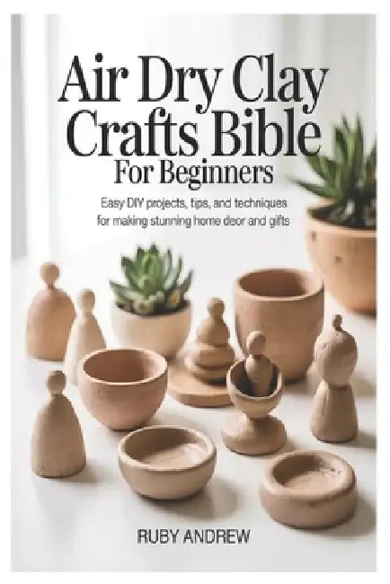 Air-Dry Clay Crafts Bible for Beginners: Easy DIY Projects, Tips, and Techniques for Making Stunning Home Decor and Gifts by Ruby Andrew