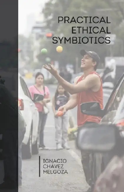 Practical Ethical Symbiotics: A treatise on interdependence, sufficiency, and responsibility in the human ecosystem by Ignacio Chávez Melgoza