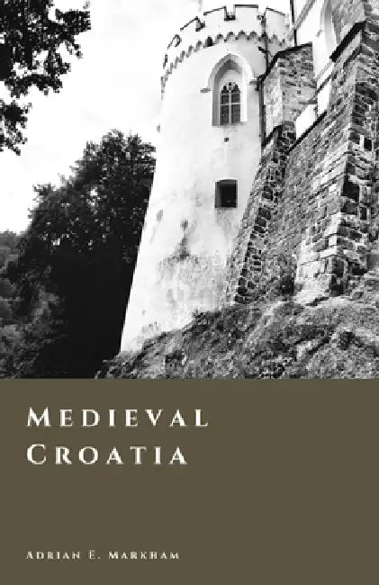 Medieval Croatia: Kingdom, Union, and the Age of Lords by Adrian E. Markham