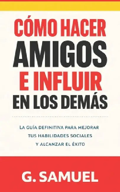 Cómo hacer amigos e influir en los demás: Principios prácticos de comunicación, influencia y liderazgo para las relaciones personales y profesionales by G. Samuel