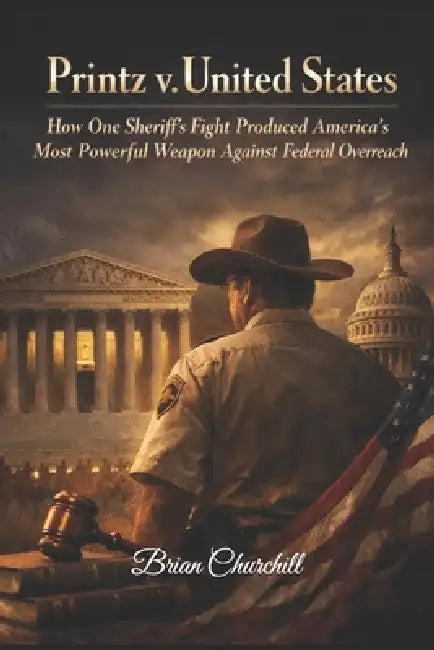 Printz v. United States: How One Sheriff's Fight Produced America's Most Powerful Weapon Against Federal Overreach by Brian Churchill