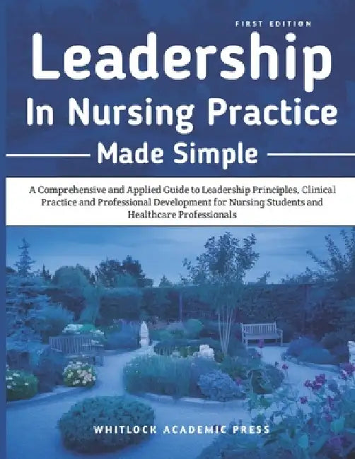 Leadership in Nursing Practice Made Simple: A Comprehensive and Applied Guide to Leadership Principles, Clinical Practice, and Professional Developmen by Whitlock Academic Press