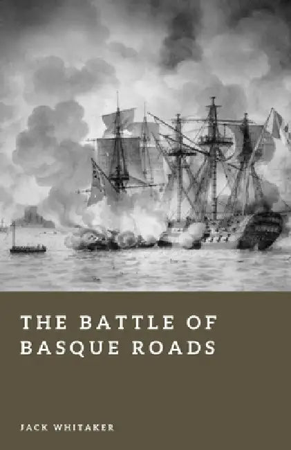 The Battle of Basque Roads: The Night Britain Nearly Destroyed Napoleon's Fleet by Jack Whitaker