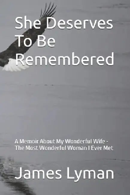 She Deserves To Be Remembered: A Memoir Anout My Wonderful Wife -The Most Wonderful Woman I Ever Met by James Lyman