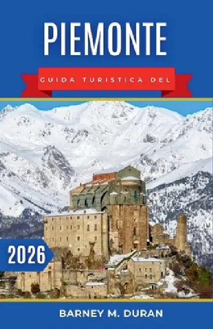 Piemonte Guida turistica del 2026: Portici reali, strade tra i vigneti, laghi tranquilli e valli alpine con percorsi più intelligenti e giornate più l by Barney M. Duran