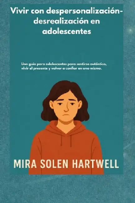 Vivir con despersonalización-desrealización en adolescentes: Una guía para adolescentes para sentirse auténtico, vivir el presente y volver a confiar by Mira Solen Hartwell