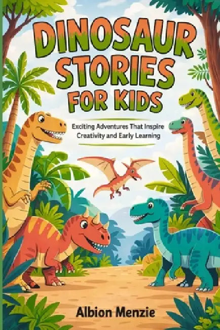 Dinosaur Stories for Kids: Exciting Adventures That Inspire Creativity and Early Learning by Albion Menzie