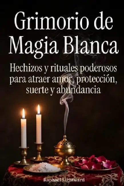 Grimorio de Magia Blanca: Hechizos y rituales poderosos para atraer amor, protección, suerte y abundancia by Raphael Lightward