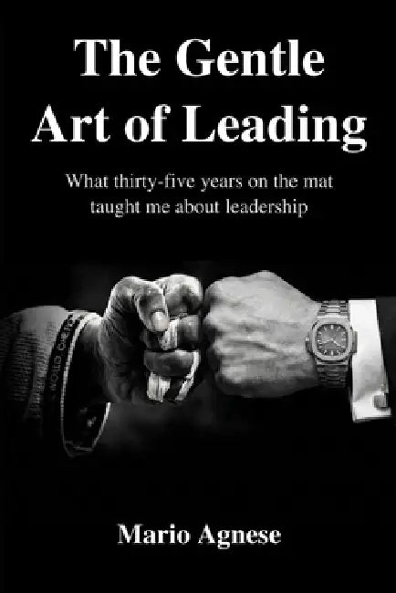 The Gentle Art of Leading: What Thirty-Five Years on the Mat Taught Me About Business Leadership by Mario Agnese