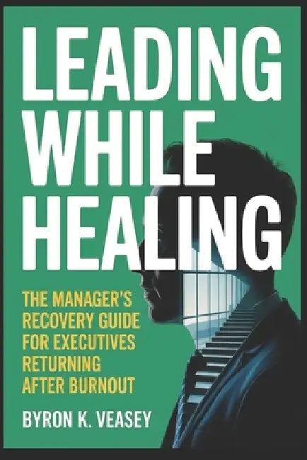 Leading While Healing: The Manager's Recovery Guide for Executives Returning After Burnout by Byron Veasey