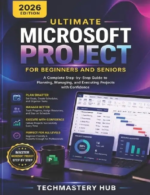 Ultimate Microsoft Project for Beginners and Seniors: A Complete Step-by-Step Guide to Planning, Managing, and Delivering Projects with Confidence, Sc by Techmastery Hub