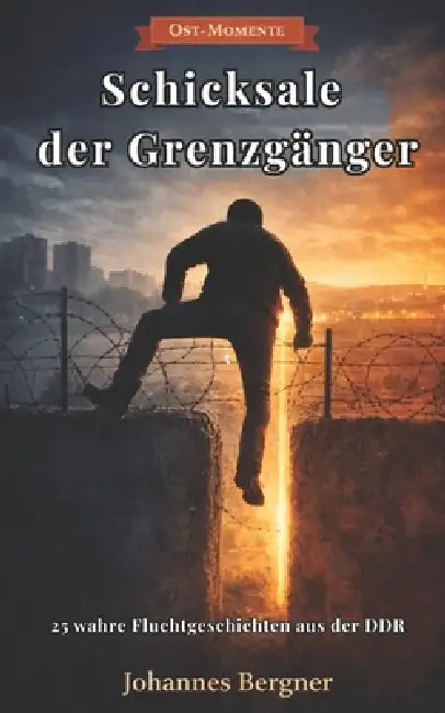 Ost-Momente: Schicksale der Grenzgänger: 25 wahre Fluchtgeschichten aus der DDR - Grenzsoldaten, Tunnel, Mauer und der Kampf um Freiheit im Kalten Kri by Johannes Bergner