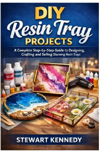 DIY Resin Tray Projects: A Complete Step by Step Guide to Designing, Crafting and Selling Stunning Resin Trays by Stewart Kennedy