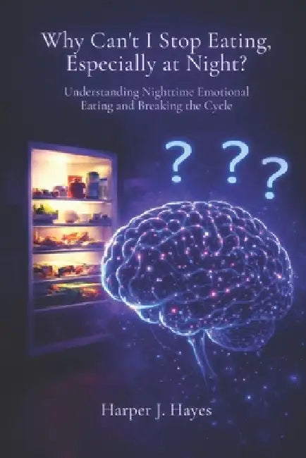 Why Can't I Stop Eating, Especially at Night?: Understanding Nighttime Emotional Eating and Breaking the Cycle by Harper J. Hayes