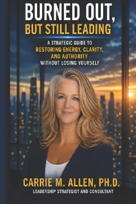 Burned Out, But Still Leading: A Strategic Guide to Restore Energy, Clarity, and Authority Without Losing Yourself by Carrie M. Allen