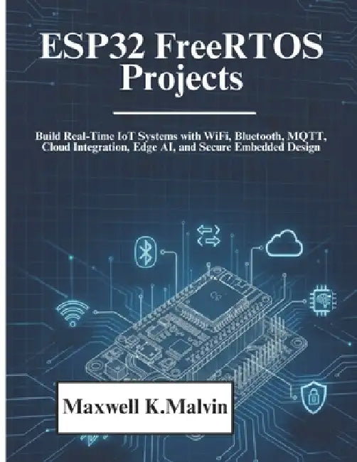 ESP32 FreeRTOS Projects: Build Real-Time IoT Systems with WiFi, Bluetooth, MQTT, Cloud Integration, Edge AI, and Secure Embedded Design by Maxwell K. Collins
