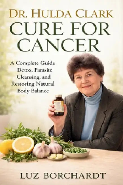 Dr. Hulda Clark Cure for Cancer: A Complete Guide to Detox, Parasite Cleansing, and Restoring Natural Body Balance by Luz Borchardt