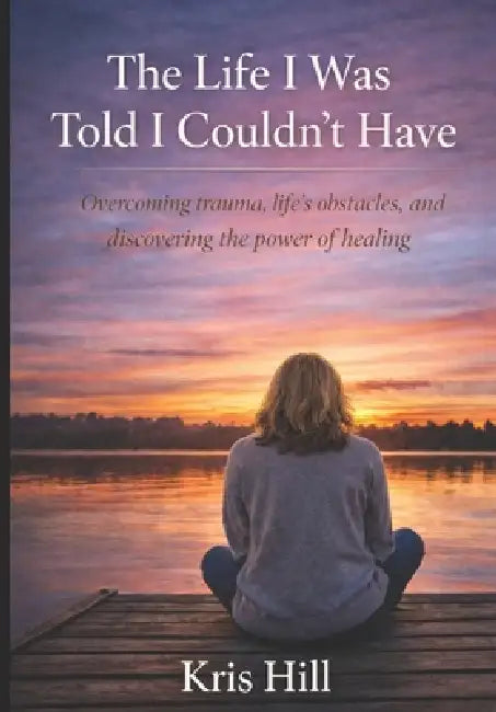The Life I Was Told I Couldn't Have: From Survival to Healing-and the Strength to Become More by Kris Hill