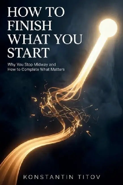 How to Finish What You Start: Why You Stop Midway and How to Complete What Matters by Konstantin Titov