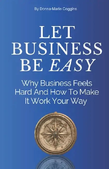 Let Business Be EASY: Why Business Feels Hard And How To Make It Work Your Way by Donna-Marie Coggins