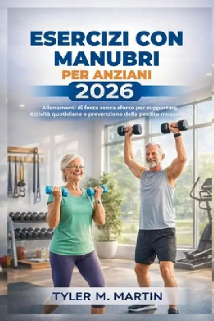 Esercizi Con Manubri Per Anziani 2026: Allenamenti di forza senza sforzo per supportare le attività quotidiane e prevenire la perdita muscolare by Tyler M. Martin