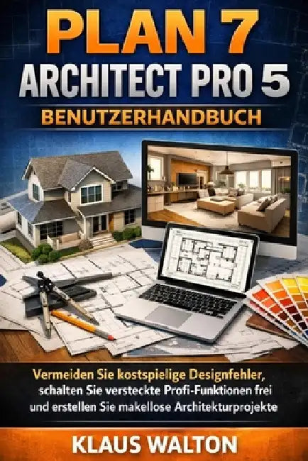 Plan 7 Architect Pro 5 Benutzerhandbuch: Vermeiden Sie kostspielige Designfehler, schalten Sie versteckte Profi-Funktionen frei und erstellen Sie make by Klaus Walton