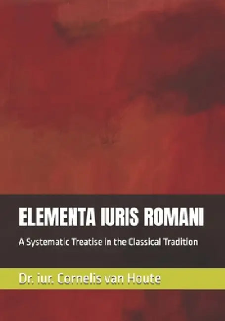 Elementa Iuris Romani: A Systematic Treatise in the Classical Tradition by Cornelis Van Houte