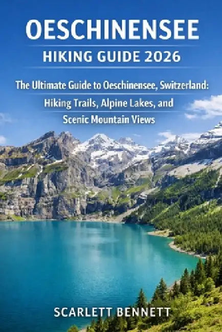Oeschinensee Hiking Guide 2026: The Ultimate Guide to Oeschinensee, Switzerland: Hiking Trails, Alpine Lakes, and Scenic Mountain Views by Scarlett Bennett