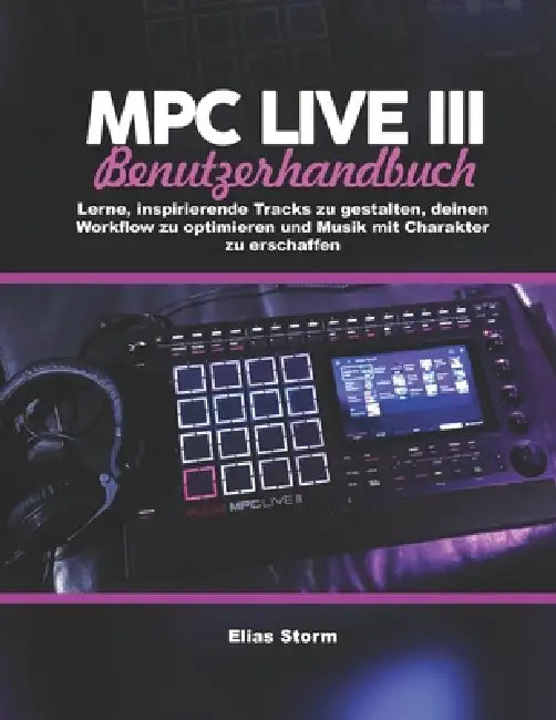 MPC Live III Benutzerhandbuch: Lerne, inspirierende Tracks zu gestalten, deinen Workflow zu optimieren und Musik mit Charakter zu erschaffen by Elias Storm