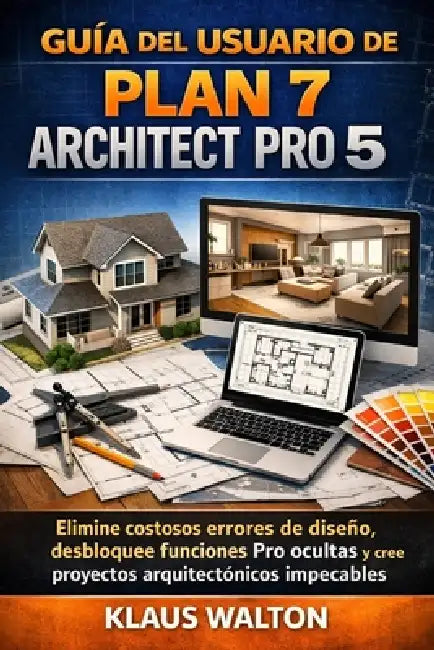 Guía del Usuario de Plan 7 Architect Pro 5: Elimine costosos errores de diseño, desbloquee funciones Pro ocultas y cree proyectos arquitectónicos impe by Klaus Walton