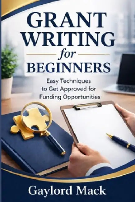 Grant Writing for Beginners: Easy Techniques to Get Approved for Funding Opportunities by Gaylord Mack