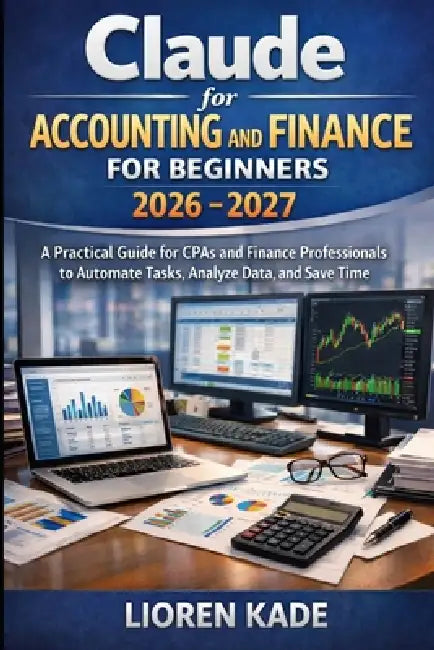 Claude for Accounting and Finance for Beginners: A Practical Guide for CPAs and Finance Professionals to Automate Tasks, Analyze Data, and Save Time by Lioren Kade