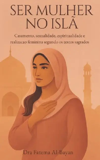 Ser Mulher No Islã: Casamento, sexualidade, espiritualidade e realizacao feminina segundo os textos sagrados by Fatema Al-Bayan