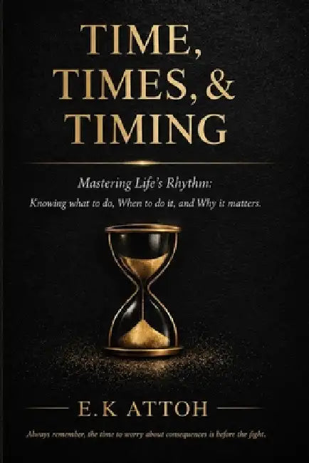 Time, Times, & Timing: Mastering Life's Rhythm: Knowing What to Do, When to Do It, and Why It Matters by E. K. Attoh