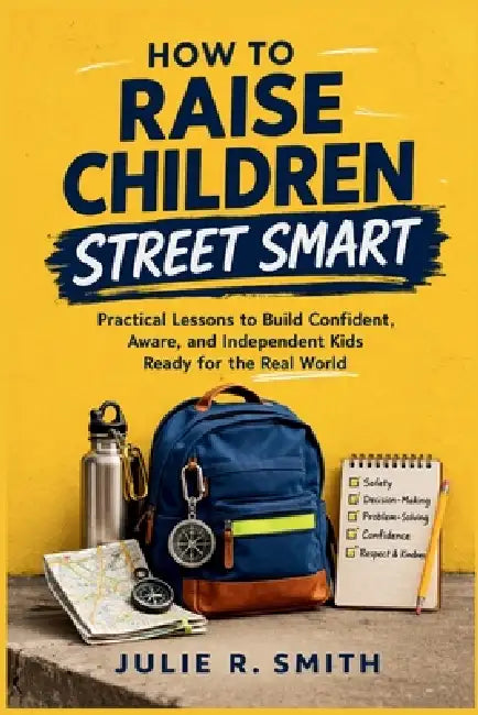 How to Raise Children Street Smart: Practical Lessons to Build Confident, Aware, and Independent Kids Ready for the Real World by Julie R. Smith