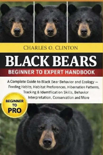 Black Bears Beginner to Expert Handbook: A Complete Guide to Black Bear Behavior and Ecology - Feeding Habits, Habitat Preferences, Hibernation Patter by Charles O. Clinton