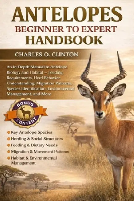 Antelopes Beginner to Expert Handbook: An In-Depth Manual to Antelope Biology and Habitat - Feeding Requirements, Herd Behavior Understanding, Migrati by Charles O. Clinton