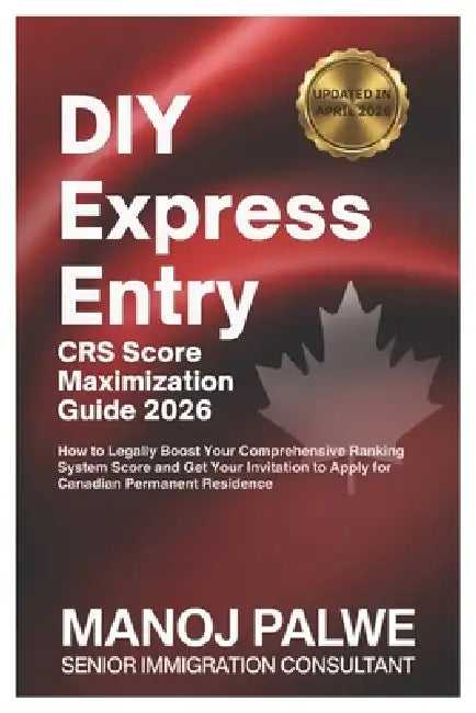 DIY GUIDE Express Entry CRS Score Maximization 2026 Complete Guide - Updated on 08-Apr-26: A Structured, Step-by-Step Framework to Maximize Your CRS S by Manoj Palwe