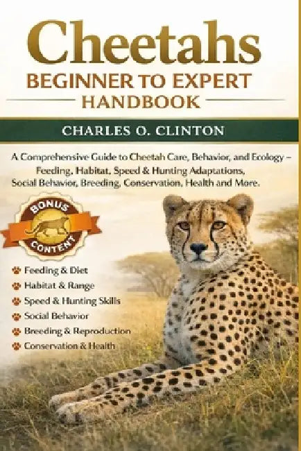 Cheetahs Beginner to Expert Handbook: A Comprehensive Guide to Cheetah Care, Behavior, and Ecology - Feeding, Habitat, Speed & Hunting Adaptations, So by Charles O. Clinton