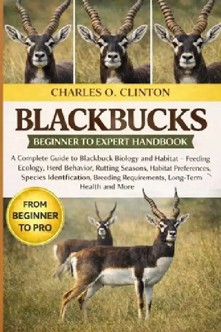 Blackbucks Beginner to Expert Handbook: A Complete Guide to Blackbuck Biology and Habitat - Feeding Ecology, Herd Behavior, Rutting Seasons, Habitat P by Charles O. Clinton